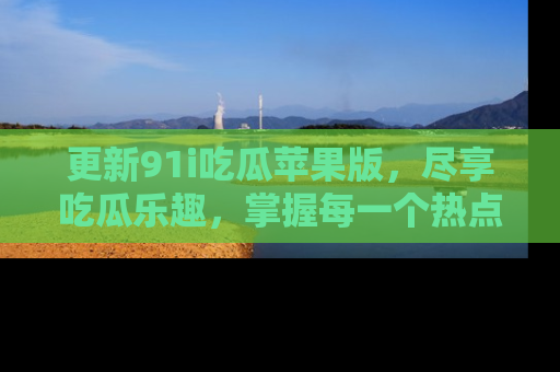 更新91i吃瓜苹果版，尽享吃瓜乐趣，掌握每一个热点话题