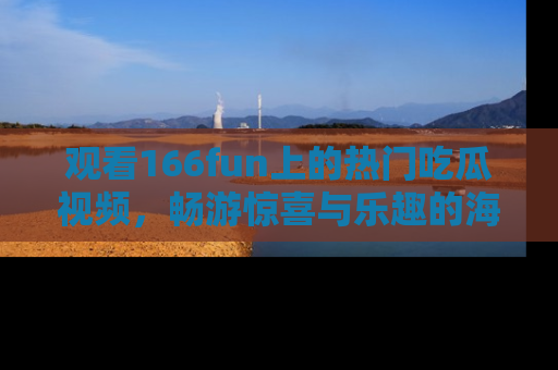 观看166fun上的热门吃瓜视频，畅游惊喜与乐趣的海洋！