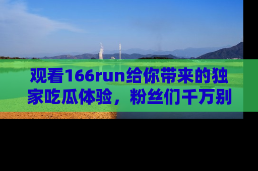 观看166run给你带来的独家吃瓜体验，粉丝们千万别错过