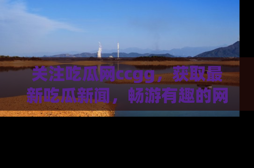 关注吃瓜网ccgg，获取最新吃瓜新闻，畅游有趣的网站世界