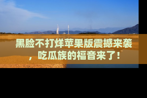 黑脸不打烊苹果版震撼来袭，吃瓜族的福音来了！