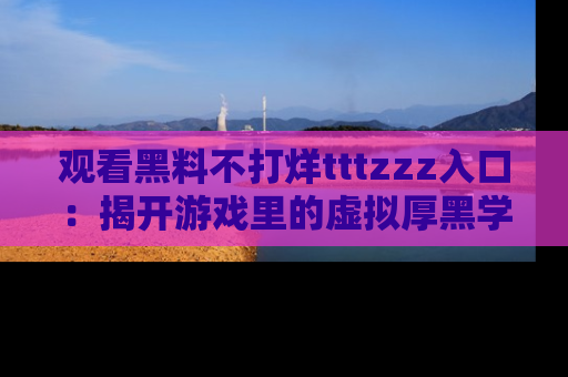 观看黑料不打烊tttzzz入口：揭开游戏里的虚拟厚黑学
