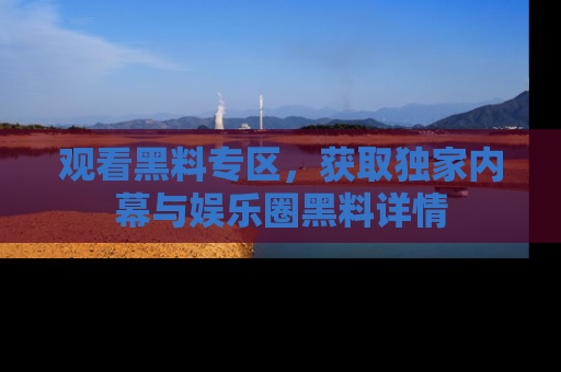观看黑料专区，获取独家内幕与娱乐圈黑料详情