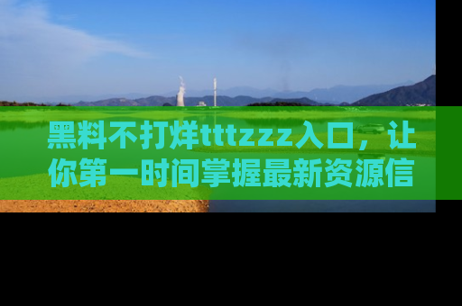 黑料不打烊tttzzz入口，让你第一时间掌握最新资源信息