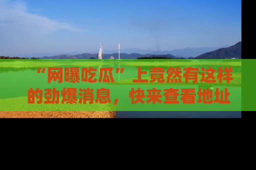 “网曝吃瓜”上竟然有这样的劲爆消息，快来查看地址了解详情！