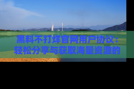 黑料不打烊官网用户协议：轻松分享与获取海量资源的方法