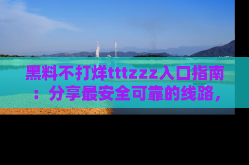 黑料不打烊tttzzz入口指南：分享最安全可靠的线路，轻松获取最新八卦！