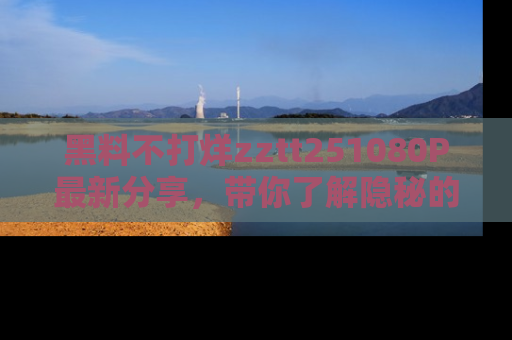 黑料不打烊zztt251080P最新分享，带你了解隐秘的明星生活和趣事