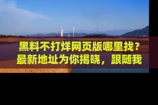 黑料不打烊网页版哪里找？最新地址为你揭晓，跟随我们一起了解更多八卦吧！