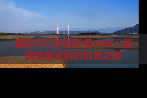 黑料不打烊网页与APP：解锁隐藏密码的智勇之战