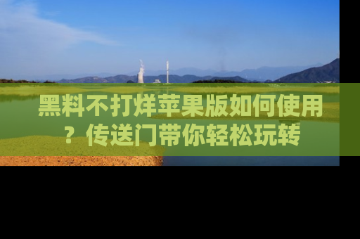 黑料不打烊苹果版如何使用？传送门带你轻松玩转