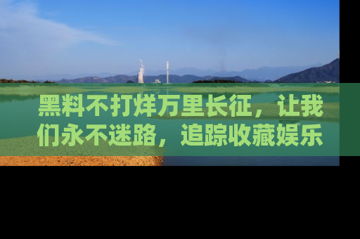 黑料不打烊万里长征，让我们永不迷路，追踪收藏娱乐爆料的乐趣！