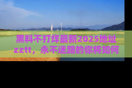 黑料不打烊最新2025地址zztt，永不迷路的你将如何撕开真相的面纱？
