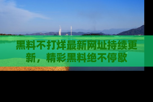 黑料不打烊最新网址持续更新，精彩黑料绝不停歇