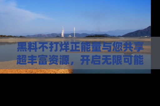 黑料不打烊正能量与您共享超丰富资源，开启无限可能的新视界！
