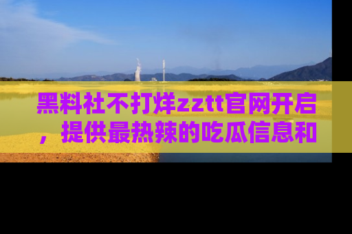 黑料社不打烊zztt官网开启，提供最热辣的吃瓜信息和黑料分享！