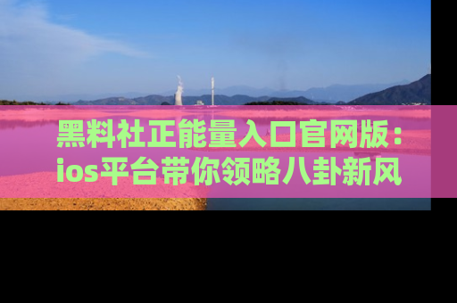 黑料社正能量入口官网版：ios平台带你领略八卦新风潮！