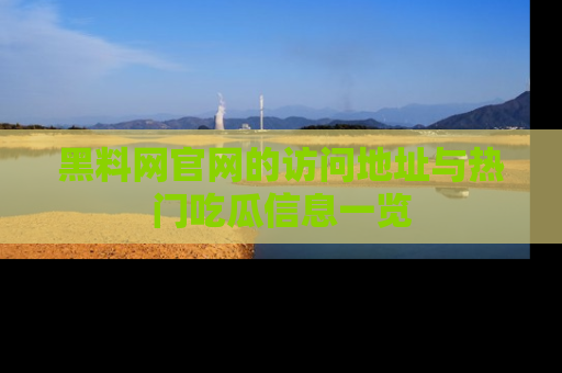 黑料网官网的访问地址与热门吃瓜信息一览