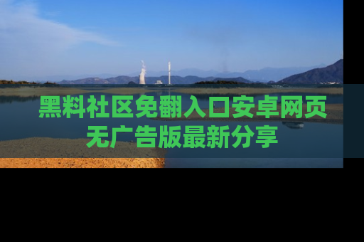 黑料社区免翻入口安卓网页无广告版最新分享