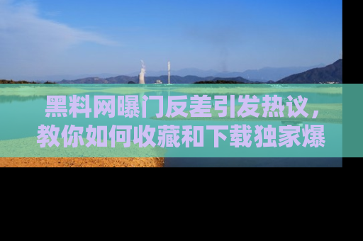 黑料网曝门反差引发热议，教你如何收藏和下载独家爆料