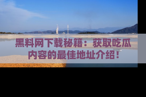 黑料网下载秘籍：获取吃瓜内容的最佳地址介绍！