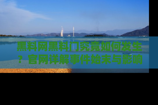 黑料网黑料门究竟如何发生？官网详解事件始末与影响