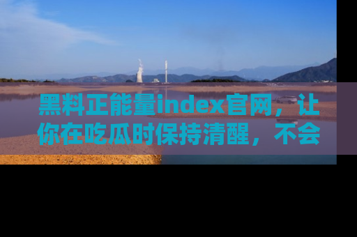 黑料正能量index官网，让你在吃瓜时保持清醒，不会轻易迷路