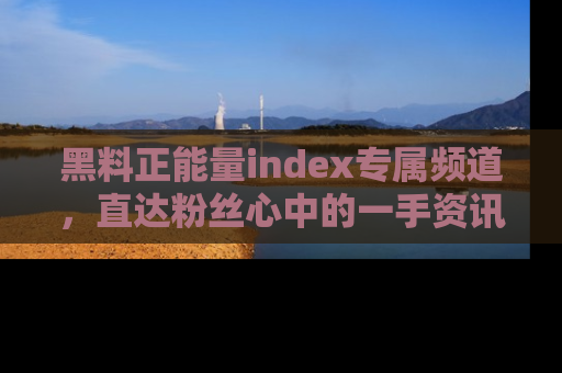 黑料正能量index专属频道，直达粉丝心中的一手资讯！