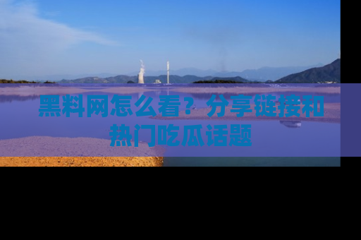 黑料网怎么看？分享链接和热门吃瓜话题
