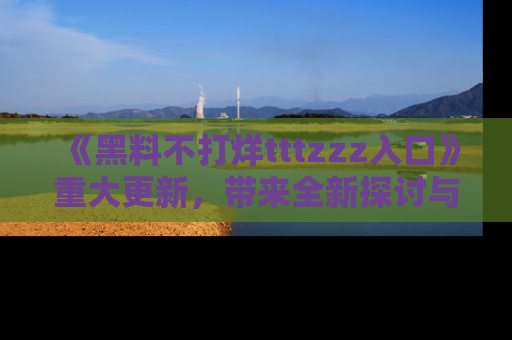 《黑料不打烊tttzzz入口》重大更新，带来全新探讨与互动体验