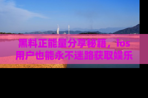黑料正能量分享秘籍，ios用户也能永不迷路获取娱乐信息