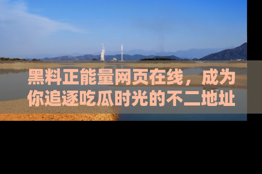 黑料正能量网页在线，成为你追逐吃瓜时光的不二地址选择