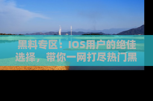 黑料专区：IOS用户的绝佳选择，带你一网打尽热门黑料资讯！