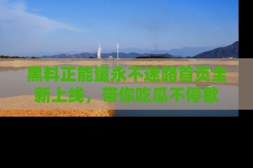黑料正能量永不迷路首页全新上线，带你吃瓜不停歇