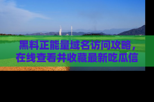 黑料正能量域名访问攻略,在线查看并收藏最新吃瓜信息!