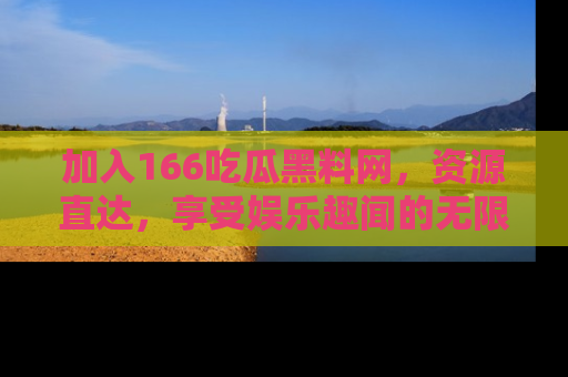 加入166吃瓜黑料网，资源直达，享受娱乐趣闻的无限快乐！