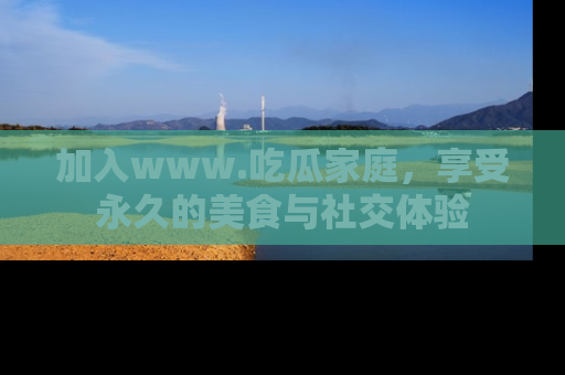 加入www.吃瓜家庭，享受永久的美食与社交体验