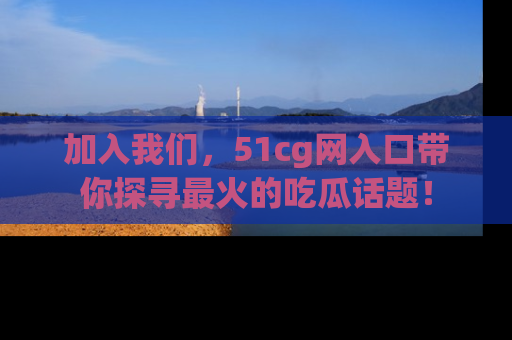 加入我们，51cg网入口带你探寻最火的吃瓜话题！