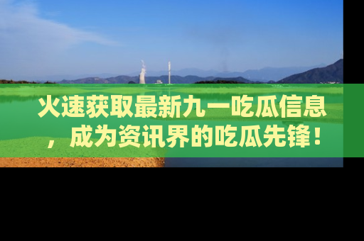 火速获取最新九一吃瓜信息，成为资讯界的吃瓜先锋！
