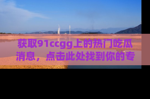 获取91ccgg上的热门吃瓜消息，点击此处找到你的专属信息地址！