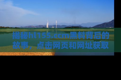 揭秘hl155.ccm黑料背后的故事，点击网页和网址获取第一手资料