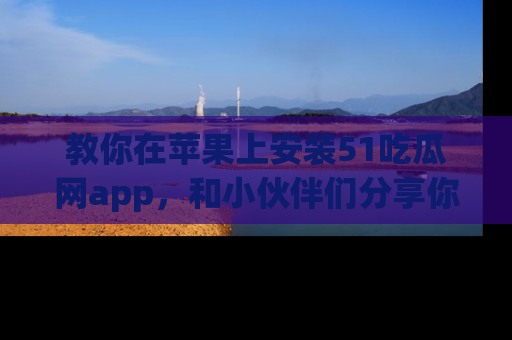教你在苹果上安装51吃瓜网app，和小伙伴们分享你的吃瓜时刻！