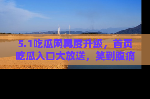 5.1吃瓜网再度升级，首页吃瓜入口大放送，笑到腹痛的秘密等你来！