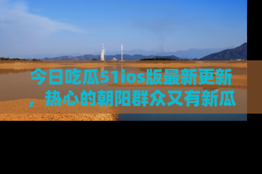 今日吃瓜51ios版最新更新，热心的朝阳群众又有新瓜要分享啦！