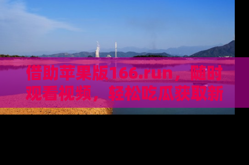 借助苹果版166.run，随时观看视频，轻松吃瓜获取新鲜热点！