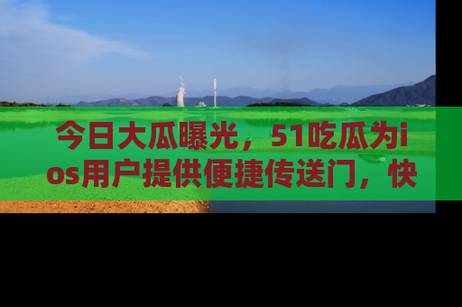 今日大瓜曝光，51吃瓜为ios用户提供便捷传送门，快来围观。