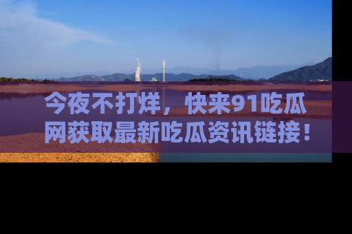 今夜不打烊，快来91吃瓜网获取最新吃瓜资讯链接！