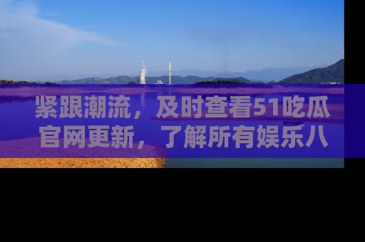 紧跟潮流，及时查看51吃瓜官网更新，了解所有娱乐八卦！