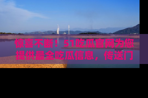 惊喜不断！51吃瓜官网为您提供最全吃瓜信息，传送门在这里，快来链接！