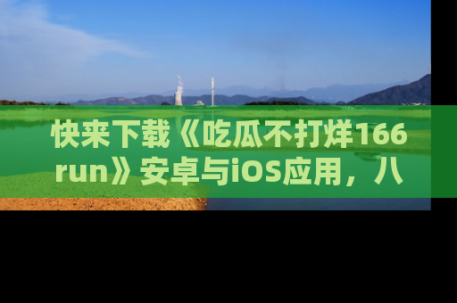 快来下载《吃瓜不打烊166run》安卓与iOS应用，八卦不断，吃瓜不停！